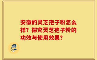 安徽的灵芝孢子粉怎么样？探究灵芝孢子粉的功效与使用效果？
