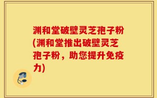 渊和堂破壁灵芝孢子粉(渊和堂推出破壁灵芝孢子粉，助您提升免疫力)