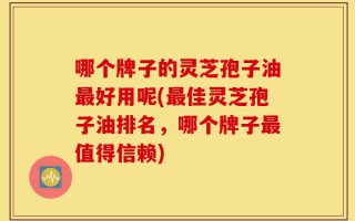 哪个牌子的灵芝孢子油最好用呢(最佳灵芝孢子油排名，哪个牌子最值得信赖)