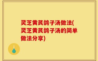 灵芝黄芪鸽子汤做法(灵芝黄芪鸽子汤的简单做法分享)