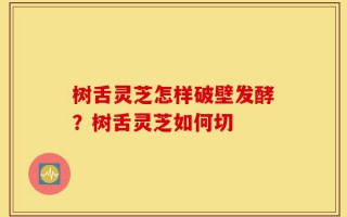 树舌灵芝怎样破壁发酵？树舌灵芝如何切
