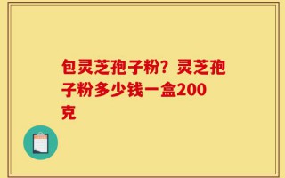包灵芝孢子粉？灵芝孢子粉多少钱一盒200克