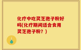 化疗中吃灵芝孢子粉好吗(化疗期间适合食用灵芝孢子粉？)