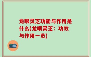 龙眼灵芝功能与作用是什么(龙眼灵芝：功效与作用一览)
