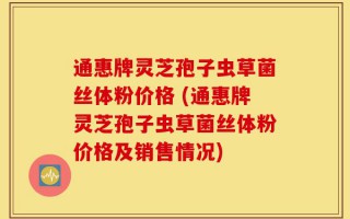 通惠牌灵芝孢子虫草菌丝体粉价格 (通惠牌灵芝孢子虫草菌丝体粉价格及销售情况)