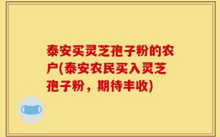 泰安买灵芝孢子粉的农户(泰安农民买入灵芝孢子粉，期待丰收)