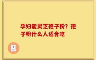 孕妇能灵芝孢子粉？孢子粉什么人适合吃