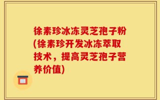 徐素珍冰冻灵芝孢子粉(徐素珍开发冰冻萃取技术，提高灵芝孢子营养价值)