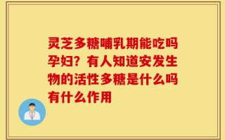 灵芝多糖哺乳期能吃吗孕妇？有人知道安发生物的活性多糖是什么吗有什么作用