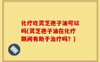 化疗吃灵芝孢子油可以吗(灵芝孢子油在化疗期间有助于治疗吗？)
