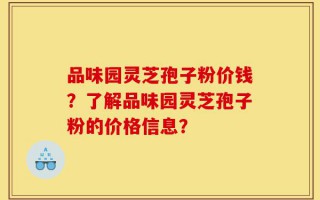 品味园灵芝孢子粉价钱？了解品味园灵芝孢子粉的价格信息？