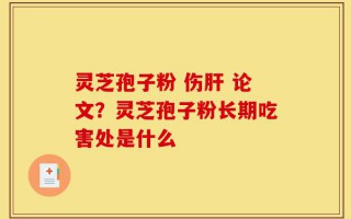 灵芝孢子粉 伤肝 论文？灵芝孢子粉长期吃害处是什么