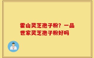 霍山灵芝孢子粉？一品世家灵芝孢子粉好吗