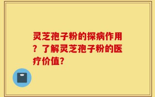 灵芝孢子粉的探病作用？了解灵芝孢子粉的医疗价值？