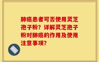 肺癌患者可否使用灵芝孢子粉？详解灵芝孢子粉对肺癌的作用及使用注意事项？