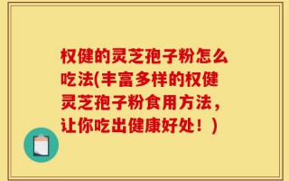 权健的灵芝孢子粉怎么吃法(丰富多样的权健灵芝孢子粉食用方法，让你吃出健康好处！)