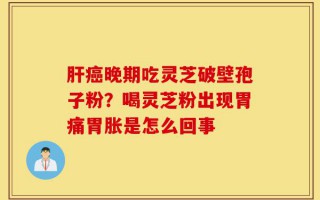 肝癌晚期吃灵芝破壁孢子粉？喝灵芝粉出现胃痛胃胀是怎么回事