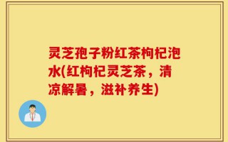 灵芝孢子粉红茶枸杞泡水(红枸杞灵芝茶，清凉解暑，滋补养生)