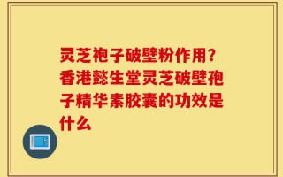 灵芝袍子破壁粉作用？香港懿生堂灵芝破壁孢子精华素胶囊的功效是什么