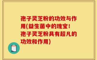 孢子灵芝粉的功效与作用(益生菌中的瑰宝！孢子灵芝粉具有超凡的功效和作用)