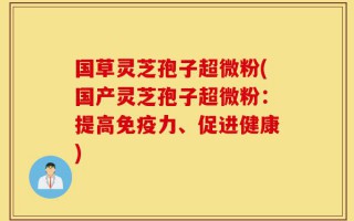 国草灵芝孢子超微粉(国产灵芝孢子超微粉：提高免疫力、促进健康)