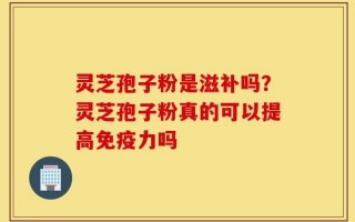 灵芝孢子粉是滋补吗？灵芝孢子粉真的可以提高免疫力吗
