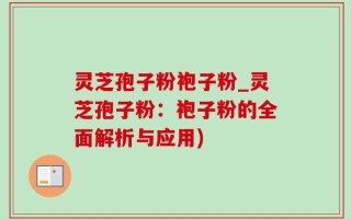 灵芝孢子粉袍子粉_灵芝孢子粉：袍子粉的全面解析与应用)