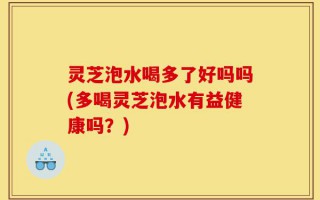 灵芝泡水喝多了好吗吗(多喝灵芝泡水有益健康吗？)