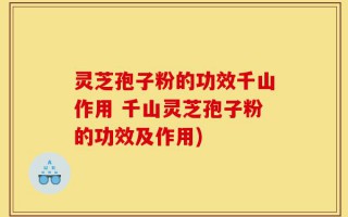 灵芝孢子粉的功效千山作用 千山灵芝孢子粉的功效及作用)