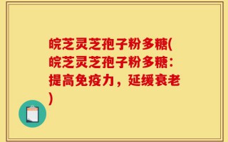 皖芝灵芝孢子粉多糖(皖芝灵芝孢子粉多糖：提高免疫力，延缓衰老)