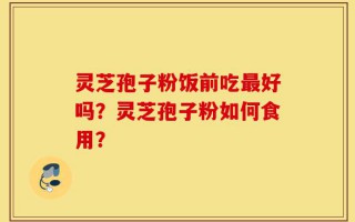 灵芝孢子粉饭前吃最好吗？灵芝孢子粉如何食用？