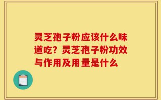 灵芝孢子粉应该什么味道吃？灵芝孢子粉功效与作用及用量是什么