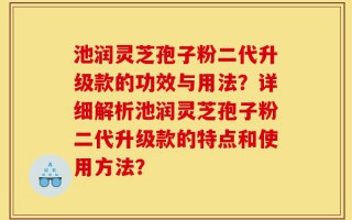 池润灵芝孢子粉二代升级款的功效与用法？详细解析池润灵芝孢子粉二代升级款的特点和使用方法？