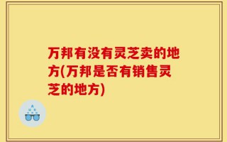 万邦有没有灵芝卖的地方(万邦是否有销售灵芝的地方)