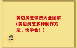 黄边灵芝做法大全图解(黄边灵芝多种制作方法，快学会！)