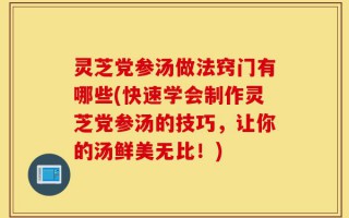 灵芝党参汤做法窍门有哪些(快速学会制作灵芝党参汤的技巧，让你的汤鲜美无比！)