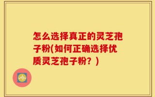 怎么选择真正的灵芝孢子粉(如何正确选择优质灵芝孢子粉？)