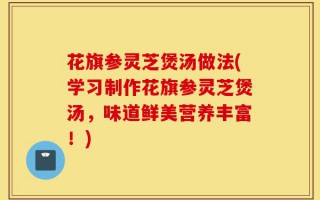 花旗参灵芝煲汤做法(学习制作花旗参灵芝煲汤，味道鲜美营养丰富！)