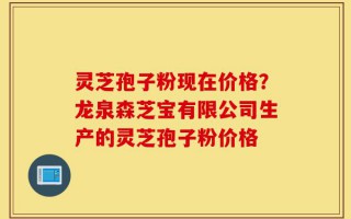 灵芝孢子粉现在价格？龙泉森芝宝有限公司生产的灵芝孢子粉价格