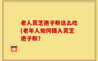 老人灵芝孢子粉这么吃(老年人如何摄入灵芝孢子粉？