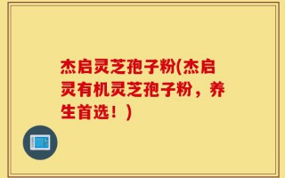 杰启灵芝孢子粉(杰启灵有机灵芝孢子粉，养生首选！)
