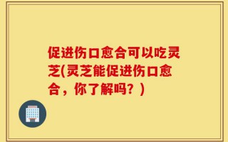促进伤口愈合可以吃灵芝(灵芝能促进伤口愈合，你了解吗？)