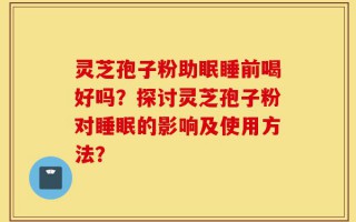 灵芝孢子粉助眠睡前喝好吗？探讨灵芝孢子粉对睡眠的影响及使用方法？