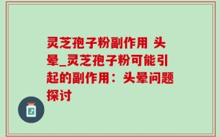 灵芝孢子粉副作用 头晕_灵芝孢子粉可能引起的副作用：头晕问题探讨