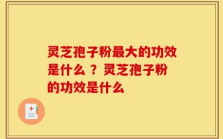 灵芝孢子粉最大的功效是什么 ？灵芝孢子粉的功效是什么