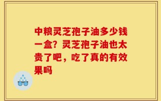 中粮灵芝孢子油多少钱一盒？灵芝孢子油也太贵了吧，吃了真的有效果吗