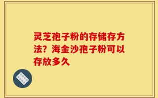 灵芝孢子粉的存储存方法？海金沙孢子粉可以存放多久