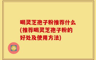 喝灵芝孢子粉推荐什么(推荐喝灵芝孢子粉的好处及使用方法)