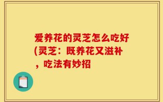 爱养花的灵芝怎么吃好(灵芝：既养花又滋补，吃法有妙招
