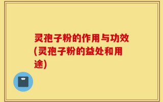 灵孢子粉的作用与功效(灵孢子粉的益处和用途)